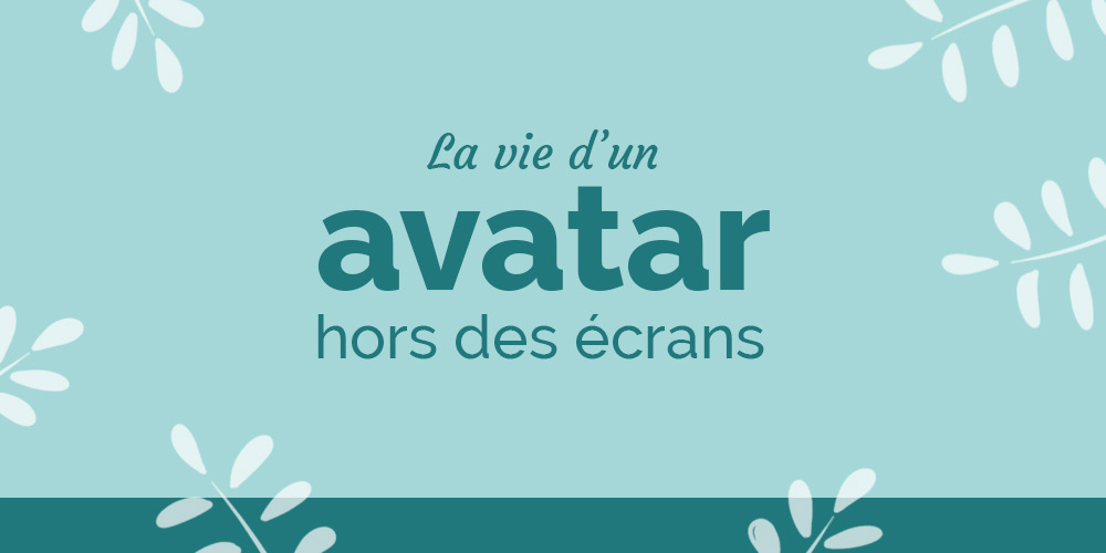 La vie d'un avatar hors des écrans
